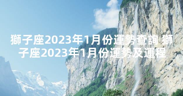 獅子座2023年1月份運勢查詢 獅子座2023年1月份運勢及運程